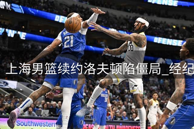 上海男篮续约洛夫顿陷僵局 经纪团队大幅涨薪要求成焦点