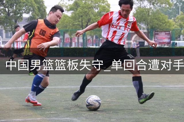中国男篮篮板失守 单回合遭对手连续抢板