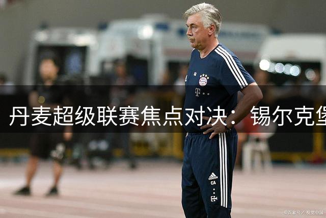 丹麦超级联赛焦点对决：锡尔克堡主场迎战欧登塞