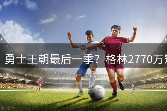 勇士王朝最后一季？格林2770万短约续写金州传奇