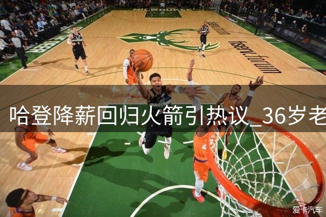 哈登降薪回归火箭引热议 36岁老将能否带队冲击西决？
