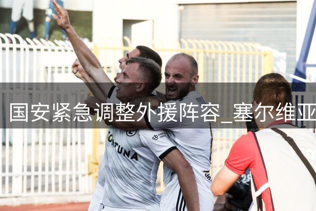 国安紧急调整外援阵容 塞尔维亚铁闸复出替换低迷边锋