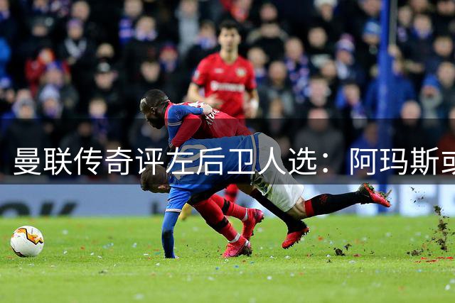 曼联传奇评左后卫人选：阿玛斯或可替代表现不佳的肖