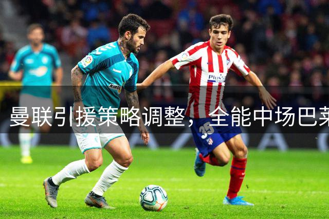 曼联引援策略调整，全能中场巴莱巴成转会首选