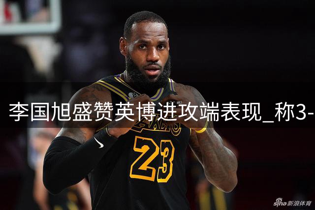 李国旭盛赞英博进攻端表现 称3-1胜泰山展现球队成长轨迹