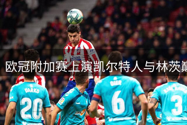 欧冠附加赛上演凯尔特人与林茨巅峰对决