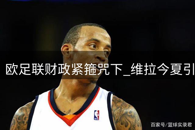 欧足联财政紧箍咒下 维拉今夏引援计划恐再受阻
