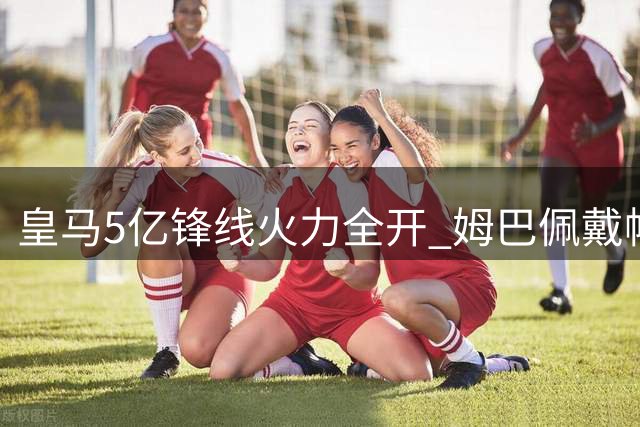 皇马5亿锋线火力全开 姆巴佩戴帽助球队登顶