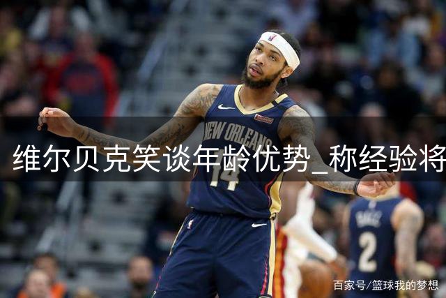 维尔贝克笑谈年龄优势 称经验将助力蓝军成长