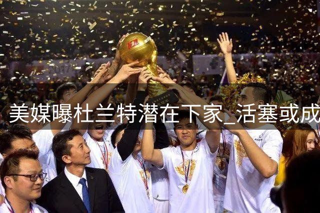 美媒曝杜兰特潜在下家 活塞或成火箭球星首选去处