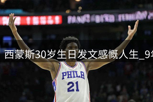 西蒙斯30岁生日发文感慨人生 9年NBA生涯入账超2亿美金