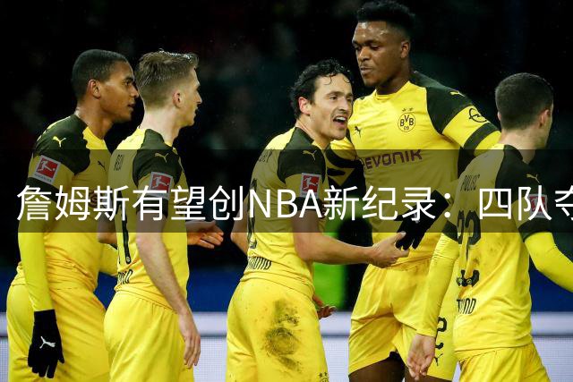 詹姆斯有望创NBA新纪录：四队夺冠第一人？