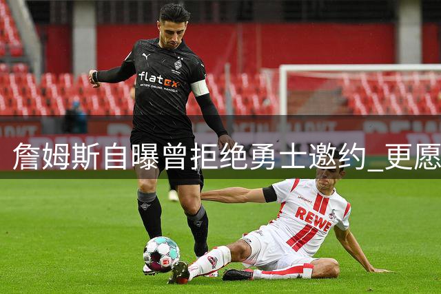 詹姆斯自曝曾拒绝勇士邀约 更愿与库里另组超级战队