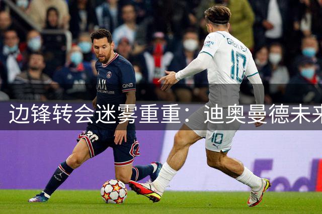 边锋转会迷雾重重：迪奥曼德未来成谜，英超豪门虎视眈眈