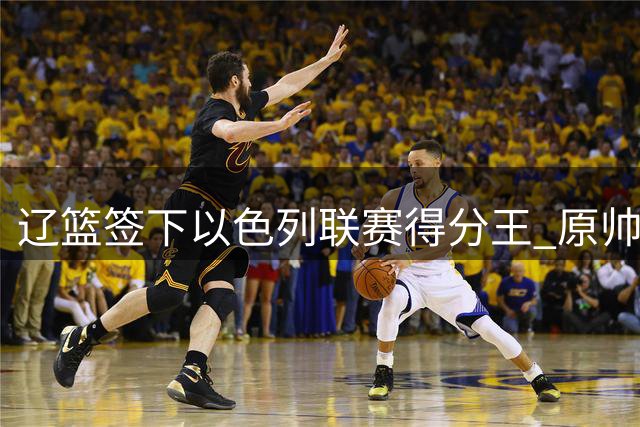 辽篮签下以色列联赛得分王 原帅交易陷僵局 男篮或迎三大主力回归