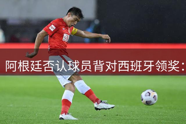 阿根廷否认球员背对西班牙领奖：梅西率队问候球迷 这是很正常的事