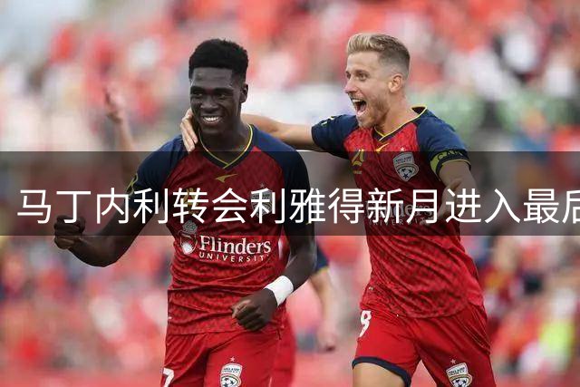 马丁内利转会利雅得新月进入最后阶段 枪手7年生涯将画句点