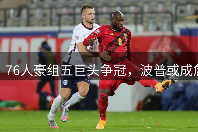 76人豪组五巨头争冠，波普或成詹皇新帮手