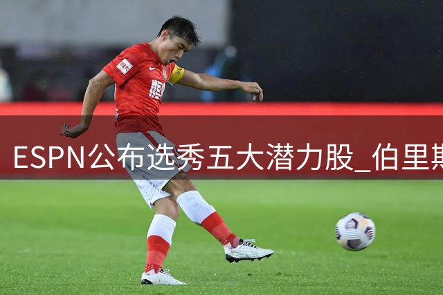 ESPN公布选秀五大潜力股 伯里斯居首伦德博格次席