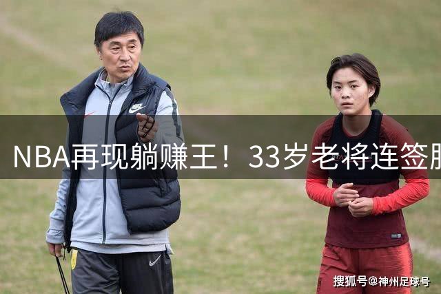 NBA再现"躺赚王"！33岁老将连签肥约年入2500万